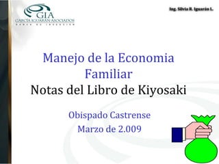 Ing. Silvia R. Iguarán L.




 Manejo de la Economia
         Familiar
Notas del Libro de Kiyosaki
      Obispado Castrense
       Marzo de 2.009
 