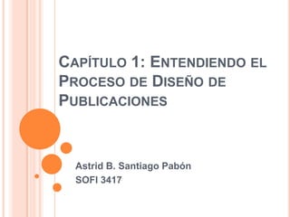 CAPÍTULO 1: ENTENDIENDO EL
PROCESO DE DISEÑO DE
PUBLICACIONES


  Astrid B. Santiago Pabón
  SOFI 3417
 
