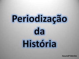 Periodização
da
História
Esp.profª Edenilza
 