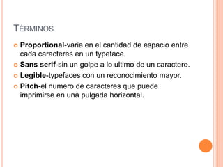 TÉRMINOS
 Proportional-varia en el cantidad de espacio entre
  cada caracteres en un typeface.
 Sans serif-sin un golpe a lo ultimo de un caractere.

 Legible-typefaces con un reconocimiento mayor.

 Pitch-el numero de caracteres que puede
  imprimirse en una pulgada horizontal.
 