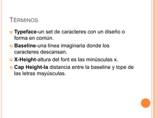 TÉRMINOS
 Typeface-un set de caracteres con un diseño o
  forma en común.
 Baseline-una línea imaginaria donde los
  caracteres descansan.
 X-Height-altura del font es las minúsculas x.

 Cap Height-la distancia entre la baseline y tope de
  las letras mayúsculas.
 