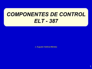 1
COMPONENTES DE CONTROL
ELT - 387
J. Augusto Valdivia Méndez
 