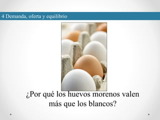 ¿Por qué los huevos morenos valen
más que los blancos?
4 Demanda, oferta y equilibrio
 