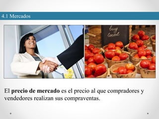 4.1 Mercados
El precio de mercado es el precio al que compradores y
vendedores realizan sus compraventas.
 