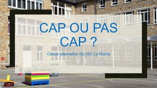 CAP OU PAS
CAP ?
Classe alternative ISJ ISC La Roche
 