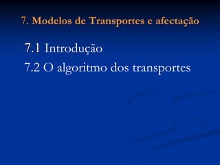 7. Modelos de Transportes e afectação
7.1 Introdução
7.2 O algoritmo dos transportes
 