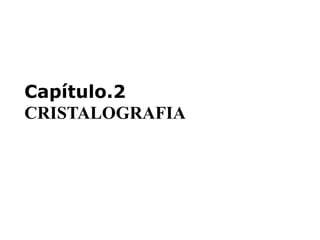 Capítulo.2
CRISTALOGRAFIA
 