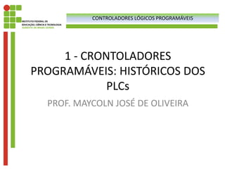 1 - CRONTOLADORES
PROGRAMÁVEIS: HISTÓRICOS DOS
PLCs
PROF. MAYCOLN JOSÉ DE OLIVEIRA
CONTROLADORES LÓGICOS PROGRAMÁVEIS
 