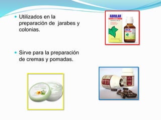  Utilizados en la
preparación de jarabes y
colonias.
 Sirve para la preparación
de cremas y pomadas.
 
