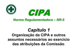 CIPA
Norma Regulamentadora – NR-5
Capítulo 1
Organização da CIPA e outros
assuntos necessários ao exercício
das atribuições da Comissão.
 