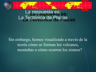 La respuesta es:
La Tectónica de Placas
Sin embargo, hemos visualizado a través de la
teoría cómo se forman los volcanes,
montañas o cómo ocurren los sismos?
 