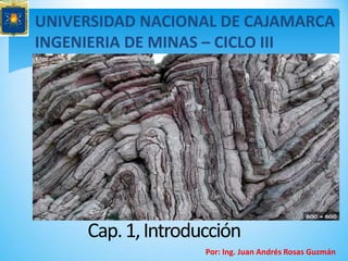 UNIVERSIDAD NACIONAL DE CAJAMARCA
INGENIERIA DE MINAS – CICLO III
Cap.1,Introducción
Por: Ing. Juan Andrés Rosas Guzmán
 