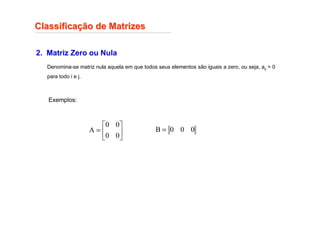 Classifica
Classificaç
ção de Matrizes
ão de Matrizes
2. Matriz Zero ou Nula
Denomina-se matriz nula aquela em que todos seus elementos são iguais a zero, ou seja, aij = 0
para todo i e j.
Exemplos:






=
0
0
0
0
A 0
0
0
B =
 