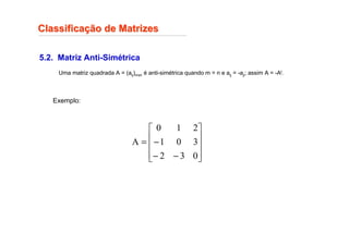 5.2. Matriz Anti-Simétrica
Uma matriz quadrada A = (aij)mxn é anti-simétrica quando m = n e aij = -aji; assim A = -At.
Classifica
Classificaç
ção de Matrizes
ão de Matrizes
Exemplo:










−
−
−
=
0
3
2
3
0
1
2
1
0
A
 
