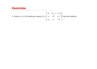 Exerc
Exercí
ícios
cios
Calcule x, y e z de modo que a matriz seja anti-simétrica.
5.










−
−
+
−
=
0
z
y
7
x
0
x
1
x
z
3
0
A
 