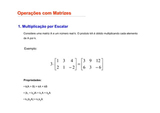 1. Multiplicação por Escalar
Opera
Operaç
ções com Matrizes
ões com Matrizes
Considere uma matriz A e um número real k. O produto kA é obtido multiplicando cada elemento
de A por k.
Exemplo:






−
=






−
⋅
6
3
6
12
9
3
2
1
2
4
3
1
3
Propriedades:
• k(A + B) = kA + kB
• (k1 + k2)A = k1A + k2A
• k1(k2A) = k1k2A
 