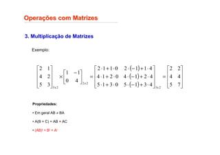 3. Multiplicação de Matrizes
Opera
Operaç
ções com Matrizes
ões com Matrizes
Exemplo:
( )
( )
( ) 









=










⋅
+
−
⋅
⋅
+
⋅
⋅
+
−
⋅
⋅
+
⋅
⋅
+
−
⋅
⋅
+
⋅
=





 −
×










7
5
4
4
2
2
4
3
1
5
0
3
1
5
4
2
1
4
0
2
1
4
4
1
1
2
0
1
1
2
4
0
1
1
3
5
2
4
1
2
2
x
3
2
x
2
2
x
3
Propriedades:
• Em geral AB ≠ BA
• A(B + C) = AB + AC
• (AB)t = Bt + At
 