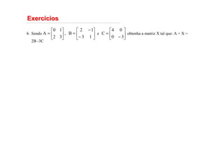 Exerc
Exercí
ícios
cios
Sendo , e obtenha a matriz X tal que: A + X =
2B -3C
6. 





=
3
2
1
0
A 





−
−
=
1
3
1
2
B 





−
=
3
0
0
4
C
 