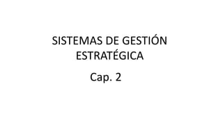 SISTEMAS DE GESTIÓN
ESTRATÉGICA
Cap. 2
 