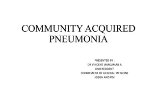 COMMUNITY ACQUIRED
PNEUMONIA
PRESENTED BY :
DR VINCENT JAYAKUMAR A
DNB RESIDENT
DEPARTMENT OF GENERAL MEDICINE
IGGGH AND PGI
 