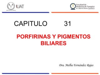 CAPITULO 31
PORFIRINAS Y PIGMENTOS
BILIARES
Dra. Melba Fernández Rojas
 