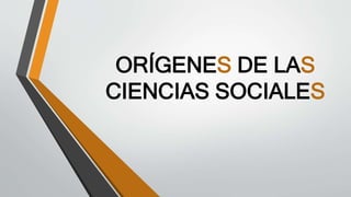 ORÍGENES DE LAS
CIENCIAS SOCIALES
 