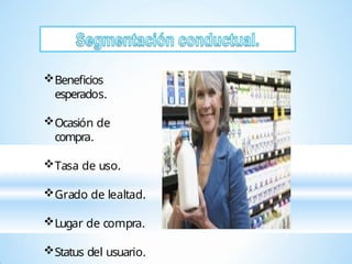 Beneficios
esperados.
Ocasión de
compra.
Tasa de uso.
Grado de lealtad.
Lugar de compra.
Status del usuario.
 