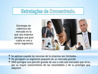 Estrategia de
cobertura de
mercado en la
que una empresa
persigue una gran
cuota en uno o
varios segmentos.
 Se aplican cuando los recursos de la empresa son limitados.
 No persiguen un segmento pequeño de un mercado grande.
 SINO persigue una porción grande de uno o más sub mercados que sirve,
por su mayor conocimiento de las necesidades y de su prestigio que
adquiere
 
