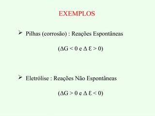 EXEMPLOS
 Pilhas (corrosão) : Reações Espontâneas
(ΔG < 0 e Δ > 0)
Ɛ
 Eletrólise : Reações Não Espontâneas
(ΔG > 0 e Δ < 0)
Ɛ
 