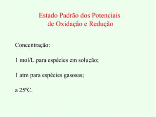 Estado Padrão dos Potenciais
de Oxidação e Redução
Concentração:
1 mol/L para espécies em solução;
1 atm para espécies gasosas;
a 25ºC.
 