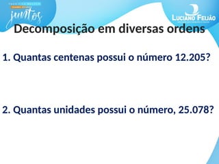 Decomposição em diversas ordens
1. Quantas centenas possui o número 12.205?
2. Quantas unidades possui o número, 25.078?
 