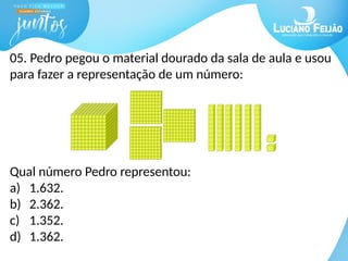 05. Pedro pegou o material dourado da sala de aula e usou
para fazer a representação de um número:
Qual número Pedro representou:
a) 1.632.
b) 2.362.
c) 1.352.
d) 1.362.
 