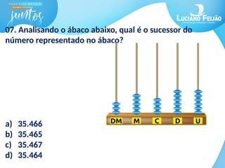 07. Analisando o ábaco abaixo, qual é o sucessor do
número representado no ábaco?
a) 35.466
b) 35.465
c) 35.467
d) 35.464
 