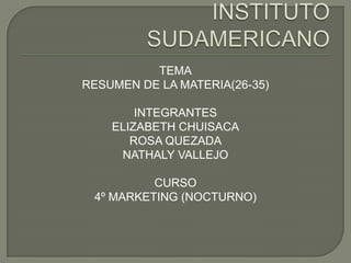 INSTITUTO SUDAMERICANO TEMA RESUMEN DE LA MATERIA(26-35) INTEGRANTES ELIZABETH CHUISACA ROSA QUEZADA NATHALY VALLEJO CURSO 4º MARKETING (NOCTURNO) 