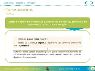 80
• Termos acessórios
Aposto
Aposto é o termo ou a expressão que identifica ou explica, desenvolve ou
resume outro termo citado na oração.
 