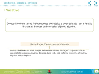 87
• Vocativo
O vocativo é um termo independente do sujeito e do predicado, cuja função
é chamar, invocar ou interpelar algo ou alguém.
 