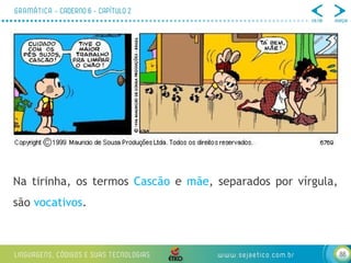88
Na tirinha, os termos Cascão e mãe, separados por vírgula,
são vocativos.
 