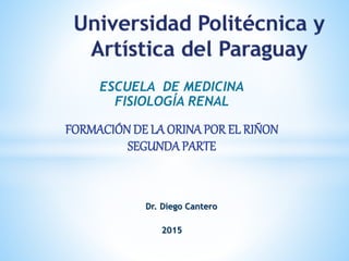 ESCUELA DE MEDICINA
FISIOLOGÍA RENAL
FORMACIÓN DE LA ORINAPOR EL RIÑON
SEGUNDAPARTE
Dr. Diego Cantero
2015
 
