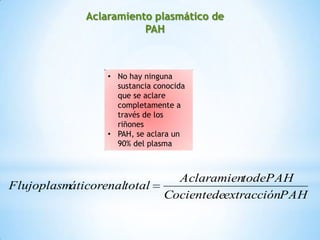 Aclaramiento plasmático de
PAH
• No hay ninguna
sustancia conocida
que se aclare
completamente a
través de los
riñones
• PAH, se aclara un
90% del plasma
PAHextracciónCocientede
todePAHAclaramien
totaláticorenalFlujoplasm
 