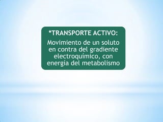 *TRANSPORTE ACTIVO:
Movimiento de un soluto
en contra del gradiente
electroquímico, con
energía del metabolismo
 