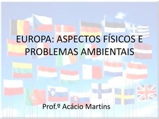 EUROPA: ASPECTOS FÍSICOS E
  PROBLEMAS AMBIENTAIS




     Prof.º Acácio Martins
 