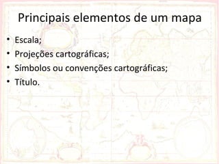 Principais elementos de um mapa
•   Escala;
•   Projeções cartográficas;
•   Símbolos ou convenções cartográficas;
•   Título.
 
