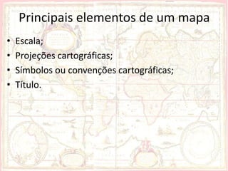 Principais elementos de um mapa
•   Escala;
•   Projeções cartográficas;
•   Símbolos ou convenções cartográficas;
•   Título.
 