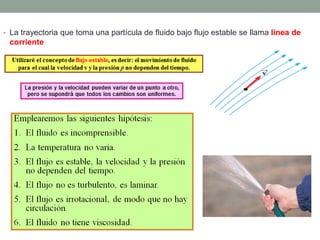 • La trayectoria que toma una partícula de fluido bajo flujo estable se llama línea de
corriente
 