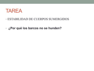 TAREA
• ESTABILIDAD DE CUERPOS SUMERGIDOS
• ¿Por qué los barcos no se hunden?
 