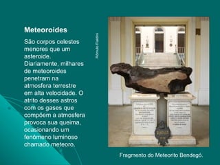 Meteoroides São corpos celestes menores que um asteroide. Diariamente, milhares de meteoroides penetram na atmosfera terre...