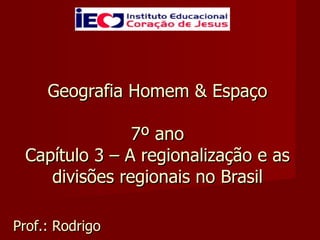 Geografia Homem & Espaço  7º ano  Capítulo 3 – A regionalização e as divisões regionais no Brasil Prof.: Rodrigo 