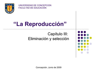 UNIVERSIDAD DE CONCEPCION
 FACULTAD DE EDUCACIÓN




“La Reproducción”
                   Capítulo III:
        Eliminación y selección




              Concepción, Junio de 2009
 