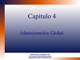 Capítulo 4

Administración Global



     ADAPTADO AL ESPAÑOL POR:
    Aux. Gerardo Rafael Marín Noriega
    ADMINISTRACIÓN DE EMPRESAS 1
 