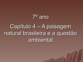 7º ano
  Capítulo 4 – A paisagem
natural brasileira e a questão
          ambiental
 